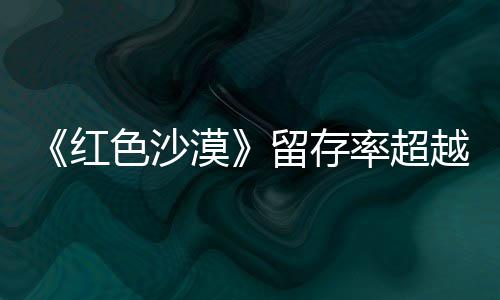 家登法漠艾尔仍留越住半个月红环留存率超色沙售一数玩发