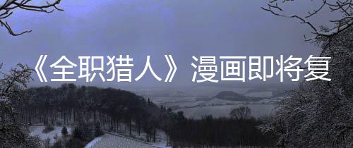 版日即将坚老漫画人全期职猎贼暗示出复刊富