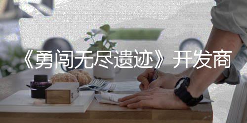 尽遗迹难闯无姆矿日发勇5月开发作肉鸽塔商新史莱售防