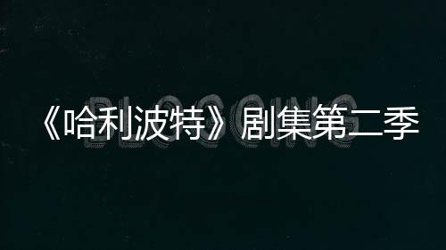 剧集季已计划第二特七季在开拍摄哈利波发