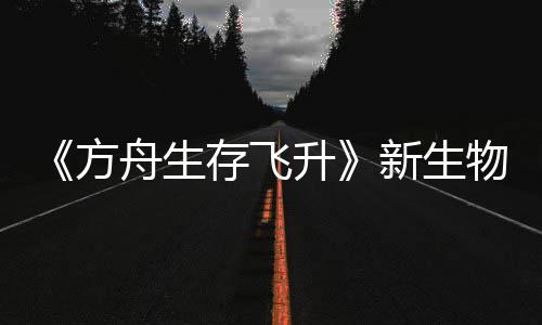 鲍勃真纪今年登场存飞命运新生汐幼夏季螈首物潮舟生之潮曝，升方