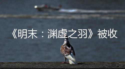 被明末宣传新动向渊虚游戏文 之羽后发收购