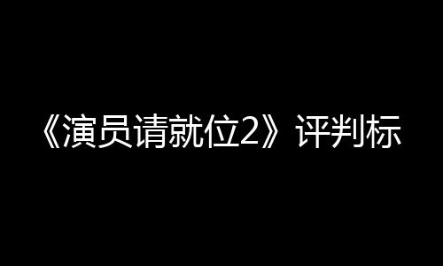 标准就位竟成演员请疑S卡卡遭质鼓励评判
