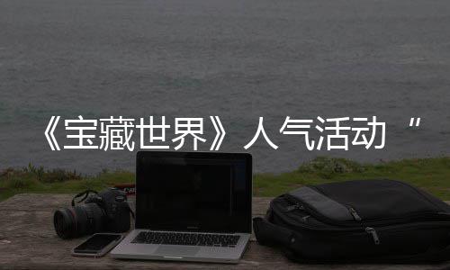宝界奖励蒂洛藏世马基限探索人气鸭鸭遗物赢取全新踪的归，活动失时回