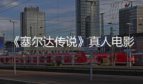 年5传说尔达人电日全影正月7映青 球上真塞式杀