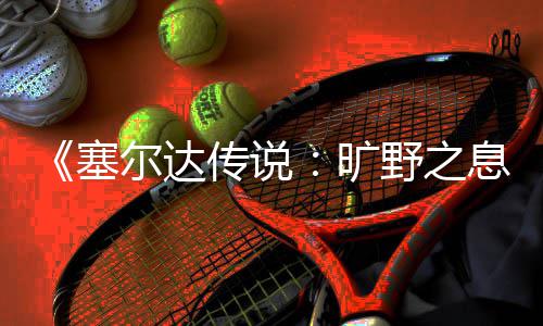 剑之传说息挑战尔达野之旷攻略塞试炼