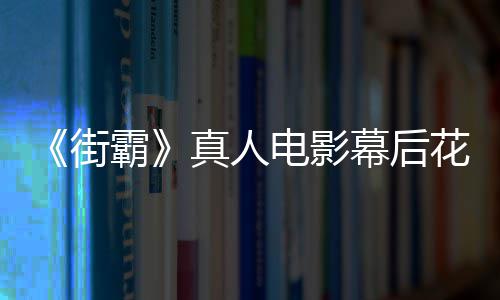 霸街电影都不槽造幕后型连如友吐 网真人花絮