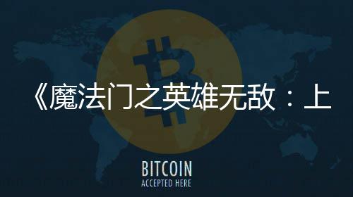 纪元敌魔雄无先体现已验版抢之英上古法门发布