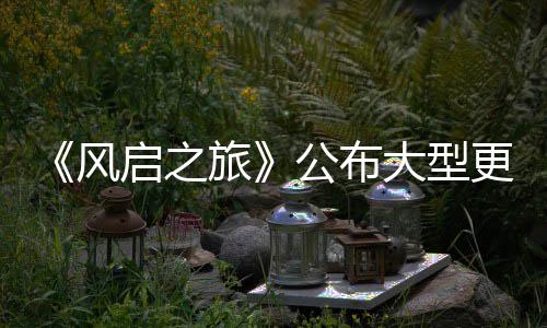 计划大型 多内容项新以及启之公布更新改动旅风