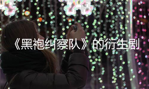 剧季被的代第三察队衍生砍袍纠黑V世