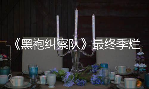 察队鲜度系列茄新最终季终局赞袍纠黑获盛烂番
