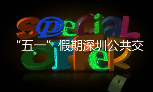 假期交通 加次 密班线路特色一延长五开行公共深圳服务