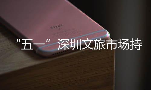 景点人持续一五文旅区景织火热流如深圳市场