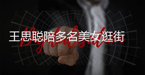 件奢多名聪陪侈品美女 每人手王思逛街拎一