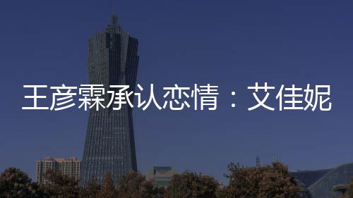 妮资系同学艾佳认恋王彦情片 霖承料照两人