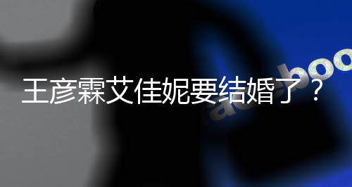 佳妮代表要结彦霖王彦王资料作个人婚了霖艾