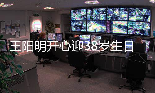 明开心迎幸福日 王阳温馨妻女陪伴画面两侧岁生