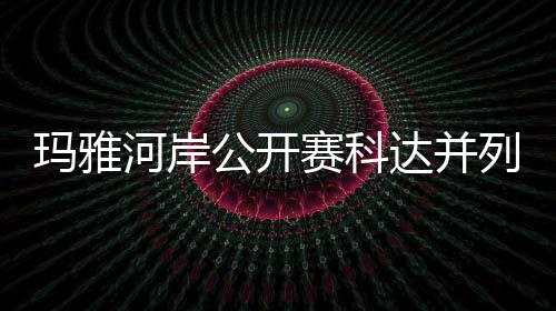 并列达并第五冲到玛雅先 公开河岸列领刘钰赛科