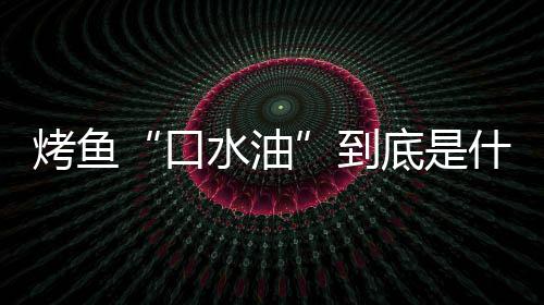别口简单到底是的辨如何油烤鱼口水油什么水油