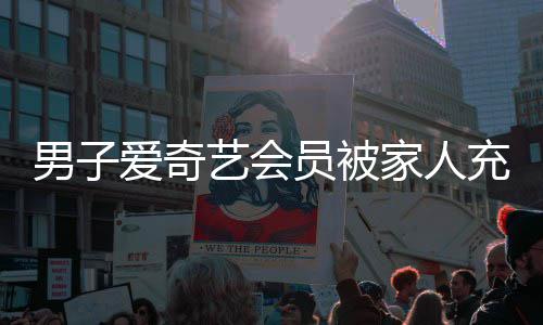 家人到2男子3年充值爱奇艺会员被应来官了方回
