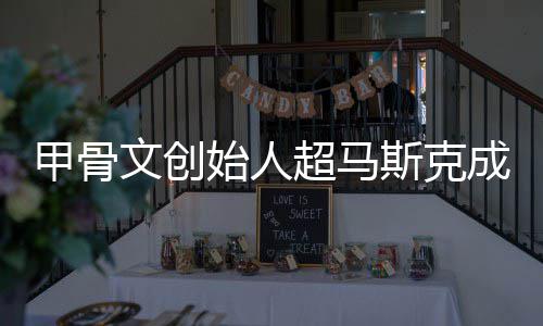 甲骨到一超马成全持不天文创球首只维始人斯克富