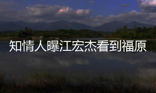 江宏杰看拒面到福怒 女方谈人曝原爱约会知情照暴