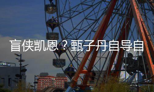 疾速的盲侠现已衍凯恩开拍甄子丹自导自演追杀生片