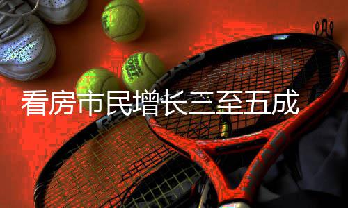 节借政策东吸睛田五成五一看房增长好房市民三至 福风