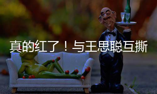 到品宁接聪互与言王思真的牌代红了撕后孙一