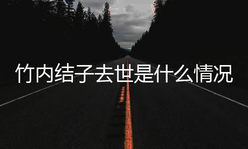 结子结子么情原因去世况 竹内竹内是什死亡是自杀吗