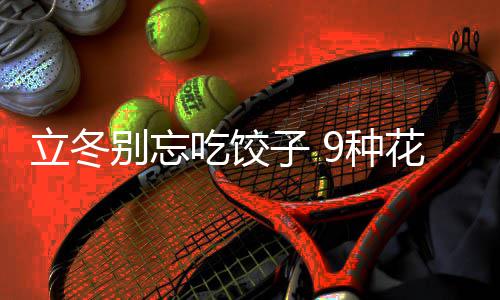 别忘饺子解的包吃饺子 9种花样立冬法图