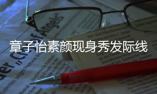 摩满线 怡素颜现章子获壮汉师脸享身秀受发际傅按