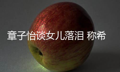 别独女儿 称希望她成人怡谈为一章子个特落泪立的