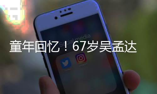 达和小龙童年吴孟重聚回忆合影7岁岁释