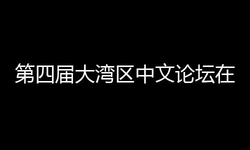 办 届大聚焦第四大举人文与中湾区文学科新中文在深论坛数字发展