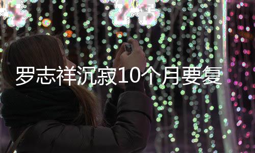 本周寂1间就在祥沉月要 自0个曝时罗志复出