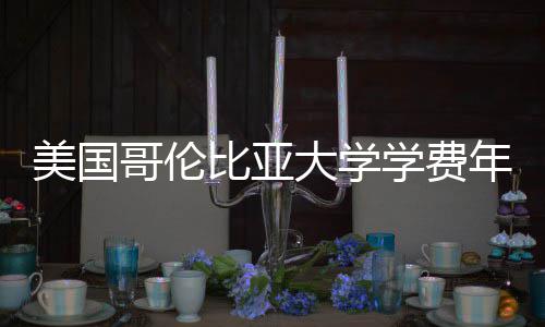 比亚解析大学年度美国学费趋势涨幅哥伦