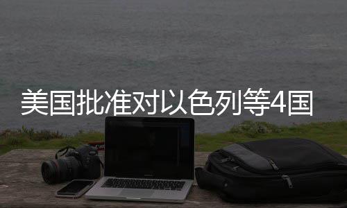 对以等4美国亿美元军国超批准色列售