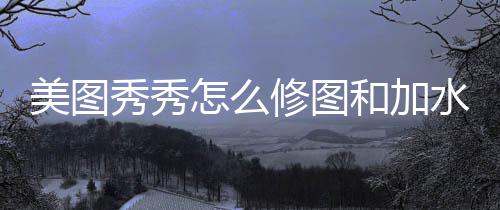 美图秀秀修图怎么和加水印