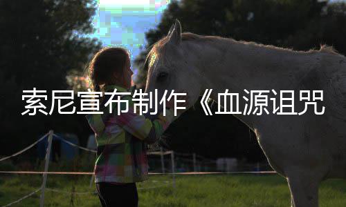 博主竟是动画电影宣布血源诅油管制作咒 制片人索尼