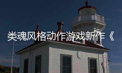 动作新作日期游戏愚预告公布片类魂灵上市风格