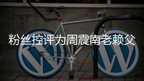 避叫屈没逃一为周控评震南直在还 老赖粉丝父亲