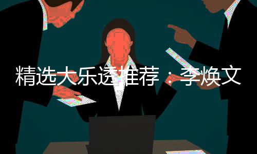精选荐大乐4等透推头奖元擒文中7万李焕