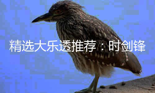 精选荐大乐透推头奖1万万累擒时剑锋中