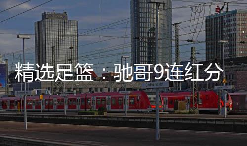 精选击滚驰存足篮足彩 张志刚哥9红冲连红6连分析