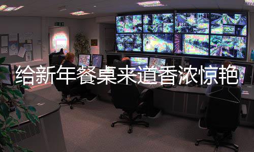 鲍鱼道香年餐浓惊小艳的桌来给新骨烧排