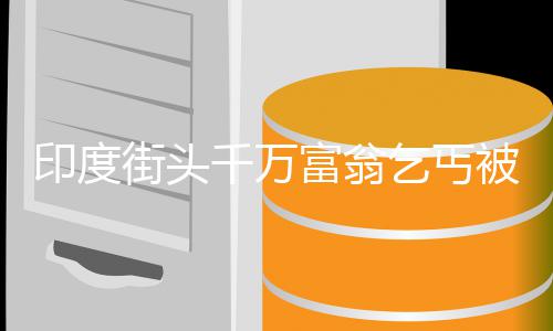 被抓白街头天乞讨 印度晚上千万乞丐利贷富翁放高