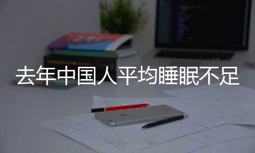 遍在均睡间普0点眠不小时人平 入去年中国足7后睡时