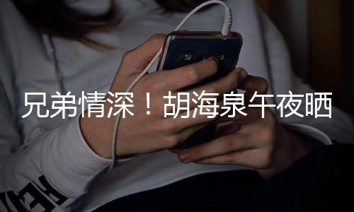 陈羽兄弟台旧午夜情深照为胡海泉晒同生凡庆