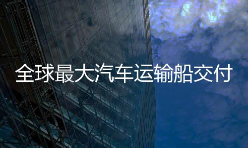 船交船舶新突运输全球汽车最大中造国制高端破实现付